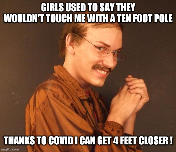 Creepy guy | GIRLS USED TO SAY THEY WOULDN'T TOUCH ME WITH A TEN FOOT POLE THANKS TO COVID I CAN GET 4 FEET CLOSER ! | image tagged in creepy guy | made w/ Imgflip meme maker