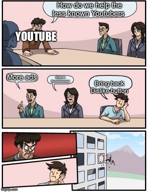 YouTube be like | How do we help the less known Youtubers; YOUTUBE; More ads; Show in
Recommended; Bring back
Dislike button | image tagged in memes,boardroom meeting suggestion | made w/ Imgflip meme maker