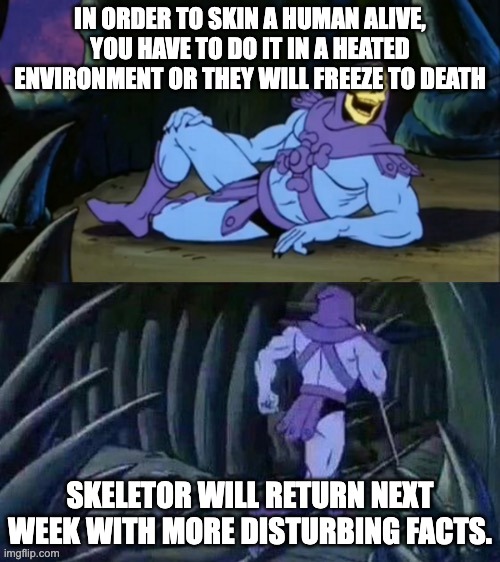 Skeletor disturbing facts | IN ORDER TO SKIN A HUMAN ALIVE, YOU HAVE TO DO IT IN A HEATED ENVIRONMENT OR THEY WILL FREEZE TO DEATH; SKELETOR WILL RETURN NEXT WEEK WITH MORE DISTURBING FACTS. | image tagged in skeletor disturbing facts | made w/ Imgflip meme maker