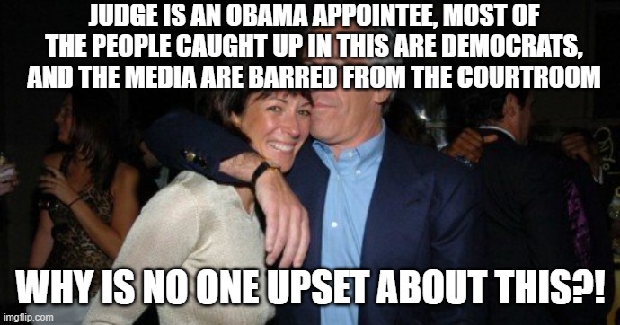 Ghislaine Maxwell | JUDGE IS AN OBAMA APPOINTEE, MOST OF THE PEOPLE CAUGHT UP IN THIS ARE DEMOCRATS, AND THE MEDIA ARE BARRED FROM THE COURTROOM; WHY IS NO ONE UPSET ABOUT THIS?! | image tagged in ghislaine maxwell | made w/ Imgflip meme maker