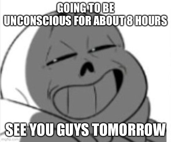 Sans | GOING TO BE UNCONSCIOUS FOR ABOUT 8 HOURS; SEE YOU GUYS TOMORROW | image tagged in sans | made w/ Imgflip meme maker
