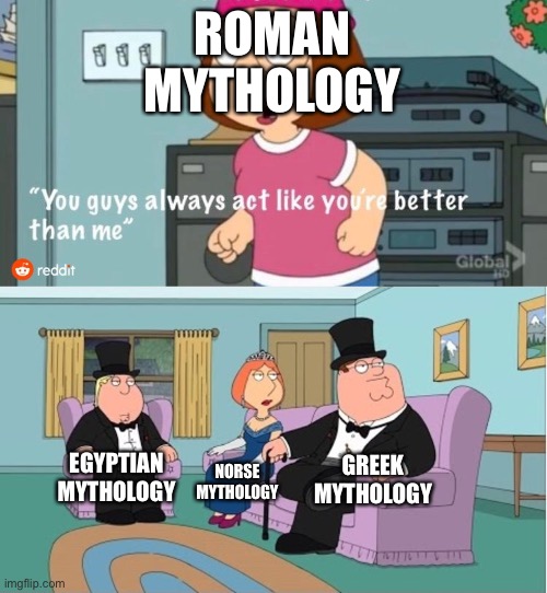 Man, I hate Roman mythology! | ROMAN MYTHOLOGY; GREEK MYTHOLOGY; EGYPTIAN MYTHOLOGY; NORSE MYTHOLOGY | image tagged in you guys always act like you're better than me,greek mythology,mythology,egyptian mythology,roman mythology,norse mythology | made w/ Imgflip meme maker