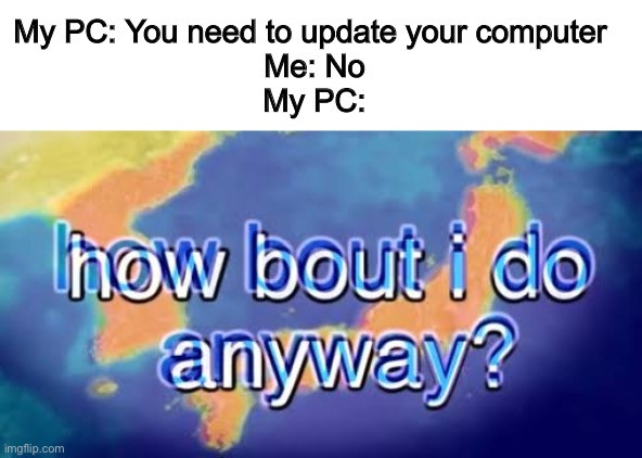 pc | My PC: You need to update your computer 
Me: No
My PC: | image tagged in how bout i do anyway,pc,computer,funny,memes,oh wow are you actually reading these tags | made w/ Imgflip meme maker