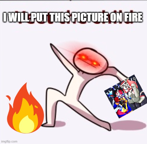 I WILL PUT THIS PICTURE ON FIRE | made w/ Imgflip meme maker