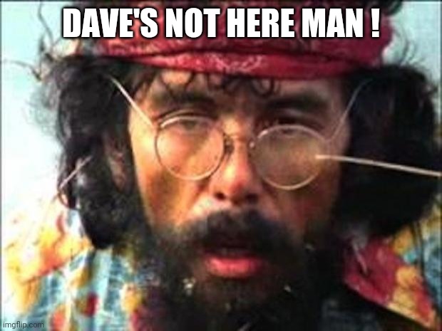 Chong | DAVE'S NOT HERE MAN ! | image tagged in chong | made w/ Imgflip meme maker