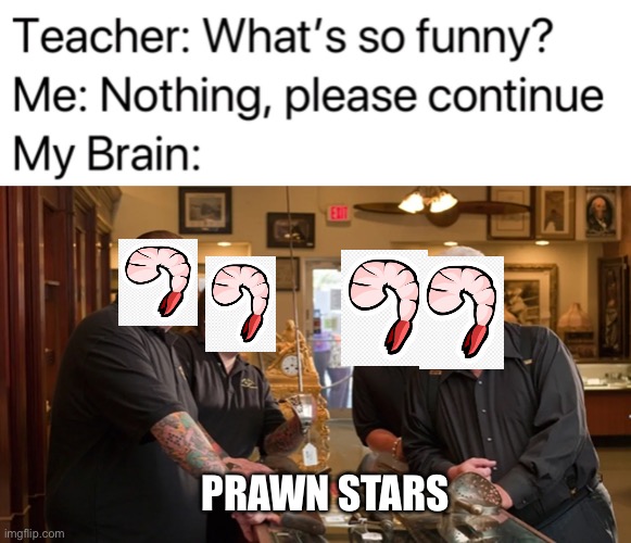 PRAWN STARS | image tagged in teacher what's so funny,pawn stars,memes,shrimp,gifs,not really a gif | made w/ Imgflip meme maker