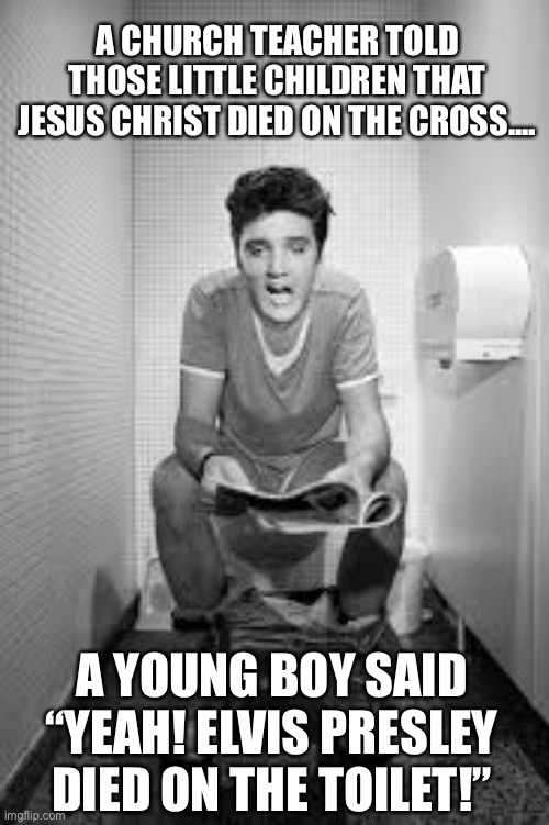 Elvis Presley died from heart attack! | A CHURCH TEACHER TOLD THOSE LITTLE CHILDREN THAT JESUS CHRIST DIED ON THE CROSS.... A YOUNG BOY SAID “YEAH! ELVIS PRESLEY DIED ON THE TOILET!” | image tagged in elvis presley,jesus christ,children,cross,christians,toilet | made w/ Imgflip meme maker