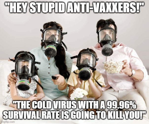 Why are pro-vaxxers SOOO dumb? | "HEY STUPID ANTI-VAXXERS!"; "THE COLD VIRUS WITH A 99.96% SURVIVAL RATE IS GOING TO KILL YOU!" | image tagged in vaccine,vaccines,covid,biden | made w/ Imgflip meme maker