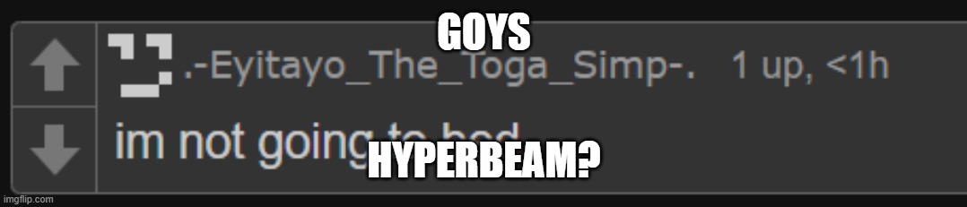 yes or no | GOYS; HYPERBEAM? | image tagged in im not going to bed | made w/ Imgflip meme maker