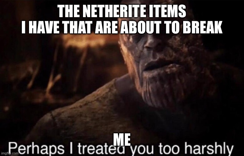 Truth | THE NETHERITE ITEMS
I HAVE THAT ARE ABOUT TO BREAK; ME | image tagged in perhaps i treated you too harshly | made w/ Imgflip meme maker