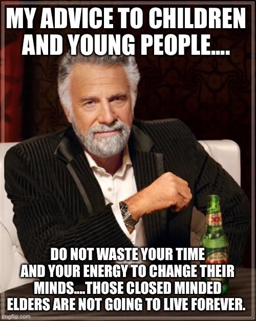Be open minded and enjoy your life! | MY ADVICE TO CHILDREN AND YOUNG PEOPLE.... DO NOT WASTE YOUR TIME AND YOUR ENERGY TO CHANGE THEIR MINDS....THOSE CLOSED MINDED ELDERS ARE NOT GOING TO LIVE FOREVER. | image tagged in memes,the most interesting man in the world,children,elders,energy,time | made w/ Imgflip meme maker