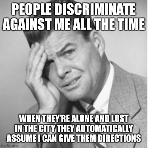 PEOPLE DISCRIMINATE AGAINST ME ALL THE TIME WHEN THEY’RE ALONE AND LOST IN THE CITY THEY AUTOMATICALLY ASSUME I CAN GIVE THEM DIRECTIONS | image tagged in memes,funny,true story bro,white privilege | made w/ Imgflip meme maker
