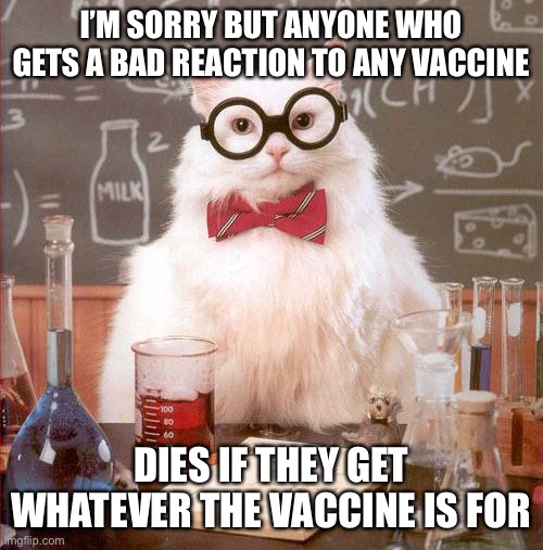 Science Cat | I’M SORRY BUT ANYONE WHO GETS A BAD REACTION TO ANY VACCINE DIES IF THEY GET WHATEVER THE VACCINE IS FOR | image tagged in science cat | made w/ Imgflip meme maker