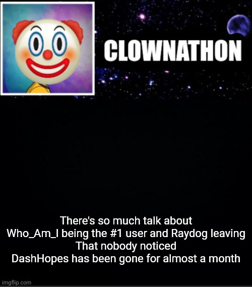 There's so much talk about Who_Am_I being the #1 user and Raydog leaving
That nobody noticed DashHopes has been gone for almost a month | image tagged in clownathon vs msmg | made w/ Imgflip meme maker