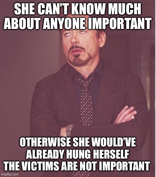 Face You Make Robert Downey Jr Meme | SHE CAN’T KNOW MUCH ABOUT ANYONE IMPORTANT OTHERWISE SHE WOULD’VE ALREADY HUNG HERSELF THE VICTIMS ARE NOT IMPORTANT | image tagged in memes,face you make robert downey jr | made w/ Imgflip meme maker