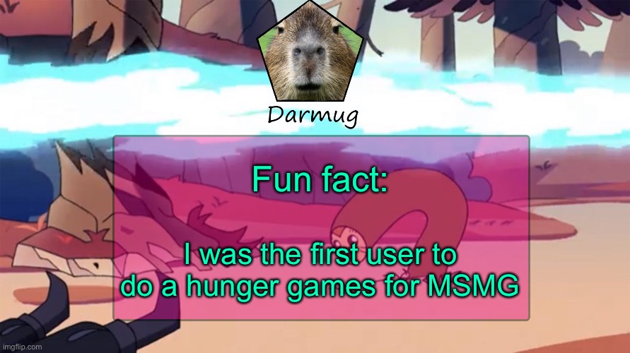 Darmug's announcement template | Fun fact:; I was the first user to do a hunger games for MSMG | image tagged in darmug's announcement template | made w/ Imgflip meme maker