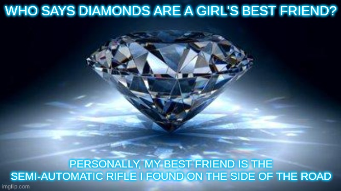diamond | WHO SAYS DIAMONDS ARE A GIRL'S BEST FRIEND? PERSONALLY, MY BEST FRIEND IS THE SEMI-AUTOMATIC RIFLE I FOUND ON THE SIDE OF THE ROAD | image tagged in diamond,girl's best friend,rifle | made w/ Imgflip meme maker