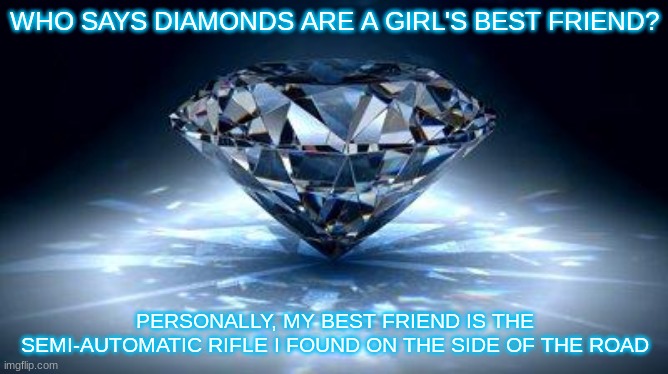 diamond | WHO SAYS DIAMONDS ARE A GIRL'S BEST FRIEND? PERSONALLY, MY BEST FRIEND IS THE SEMI-AUTOMATIC RIFLE I FOUND ON THE SIDE OF THE ROAD | image tagged in diamond | made w/ Imgflip meme maker
