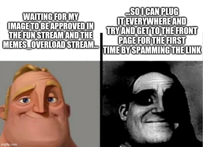 me currently: | ...SO I CAN PLUG IT EVERYWHERE AND TRY AND GET TO THE FRONT PAGE FOR THE FIRST TIME BY SPAMMING THE LINK; WAITING FOR MY IMAGE TO BE APPROVED IN THE FUN STREAM AND THE MEMES_OVERLOAD STREAM... | image tagged in teacher's copy | made w/ Imgflip meme maker