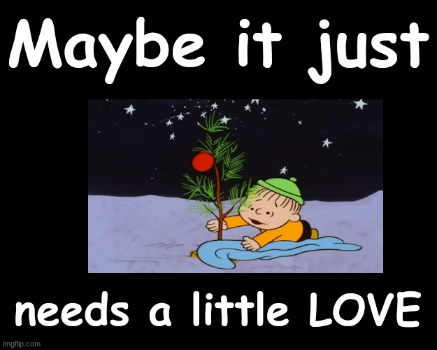 Maybe it just needs a little LOVE | Maybe it just; needs a little LOVE | image tagged in charlie brown christmas | made w/ Imgflip meme maker