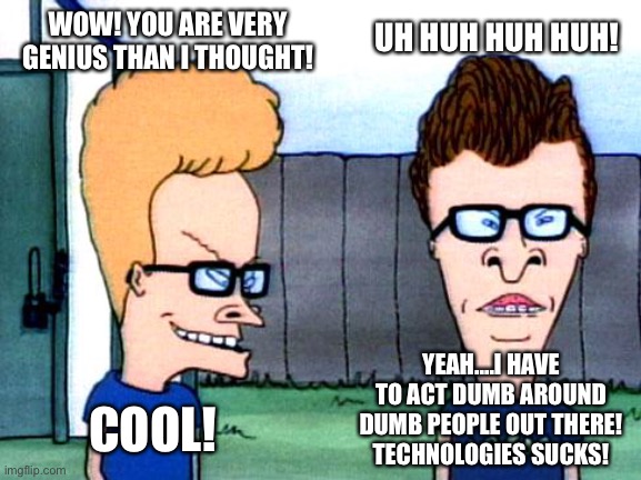 This rules! | UH HUH HUH HUH! WOW! YOU ARE VERY GENIUS THAN I THOUGHT! YEAH....I HAVE TO ACT DUMB AROUND DUMB PEOPLE OUT THERE! TECHNOLOGIES SUCKS! COOL! | image tagged in smart beavis and butt-head,genius,dumb,people,technology | made w/ Imgflip meme maker
