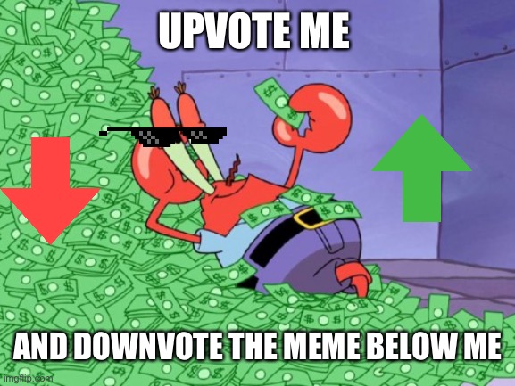 mr krabs money | UPVOTE ME; AND DOWNVOTE THE MEME BELOW ME | image tagged in mr krabs money | made w/ Imgflip meme maker