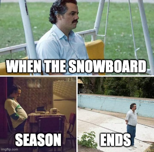 When Snowboard Season Ends | WHEN THE SNOWBOARD; SEASON; ENDS | image tagged in memes,sad pablo escobar | made w/ Imgflip meme maker