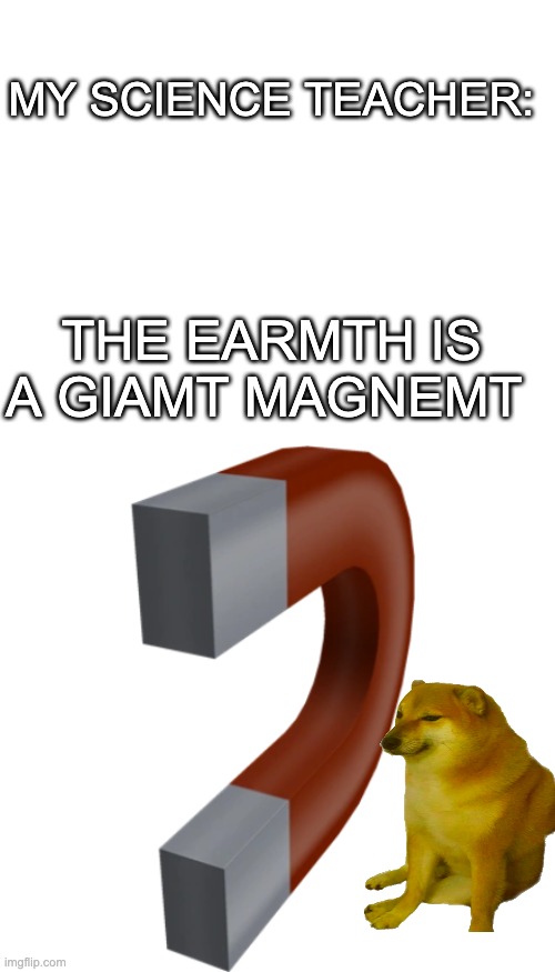 The earth is not flat, it is a magnet | MY SCIENCE TEACHER:; THE EARMTH IS A GIAMT MAGNEMT | image tagged in blank white template | made w/ Imgflip meme maker