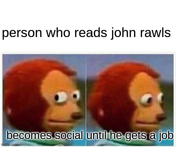 Monkey Puppet Meme | person who reads john rawls; becomes social until he gets a job | image tagged in memes,monkey puppet | made w/ Imgflip meme maker