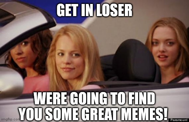 Get In Loser | GET IN LOSER; WERE GOING TO FIND YOU SOME GREAT MEMES! | image tagged in get in loser,memes,great | made w/ Imgflip meme maker