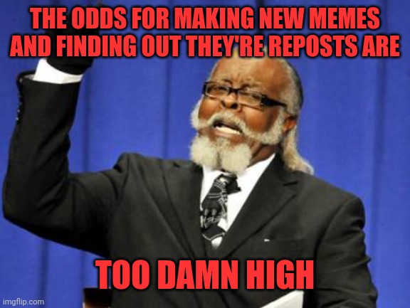 Reposts!  All of them! | THE ODDS FOR MAKING NEW MEMES AND FINDING OUT THEY'RE REPOSTS ARE; TOO DAMN HIGH | image tagged in memes,too damn high,repost,shitpost,imposter | made w/ Imgflip meme maker