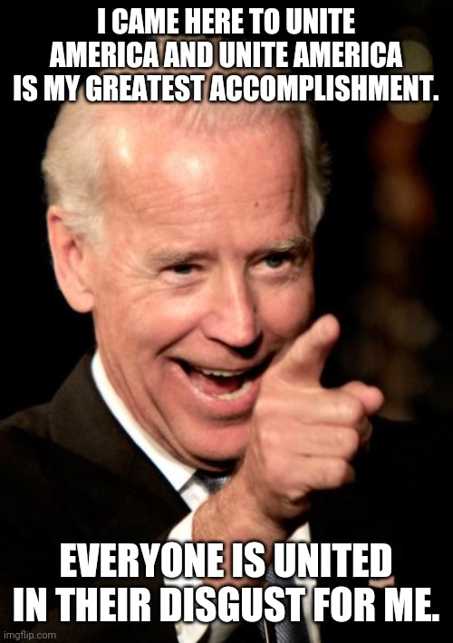 Smilin Biden Meme | I CAME HERE TO UNITE AMERICA AND UNITE AMERICA IS MY GREATEST ACCOMPLISHMENT. EVERYONE IS UNITED IN THEIR DISGUST FOR ME. | image tagged in memes,smilin biden,united is disapproval | made w/ Imgflip meme maker