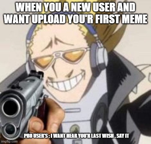 my last wish... | WHEN YOU A NEW USER AND WANT UPLOAD YOU'R FIRST MEME; PRO USER'S : I WANT HEAR YOU'R LAST WISH . SAY IT | image tagged in good ok die now | made w/ Imgflip meme maker