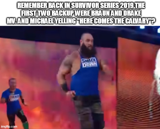 bIG AND sMALL Team | REMEMBER BACK IN SURVIVOR SERIES 2019,THE FIRST TWO BACKUP WERE BRAUN AND DRAKE MV. AND MICHAEL YELLING "HERE COMES THE CALVARY"? | image tagged in wwe | made w/ Imgflip meme maker