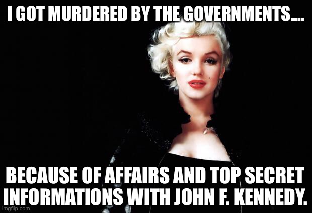 She was so beautiful and innocent. |  I GOT MURDERED BY THE GOVERNMENTS.... BECAUSE OF AFFAIRS AND TOP SECRET INFORMATIONS WITH JOHN F. KENNEDY. | image tagged in marylin monroe,government,affairs,secret,information,john f kennedy | made w/ Imgflip meme maker
