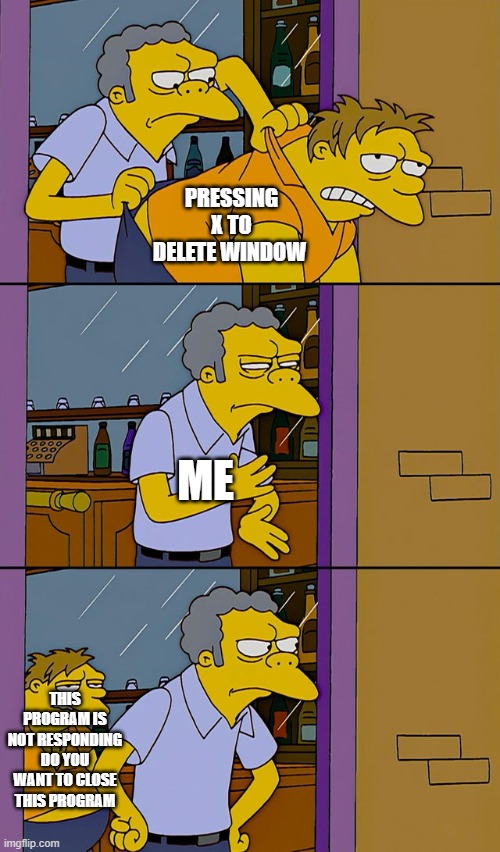 pc is weirdly  annoying | PRESSING X TO DELETE WINDOW; ME; THIS PROGRAM IS NOT RESPONDING DO YOU WANT TO CLOSE THIS PROGRAM | image tagged in moe throws barney | made w/ Imgflip meme maker