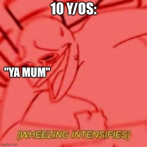 Wheezing intensifies | 10 Y/OS:; "YA MUM" | image tagged in wheezing intensifies | made w/ Imgflip meme maker