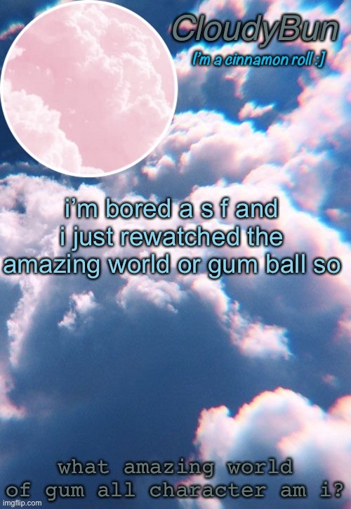 CloudyBun template | i’m bored a s f and i just rewatched the amazing world or gum ball so; what amazing world of gum all character am i? | image tagged in cloudybun template | made w/ Imgflip meme maker