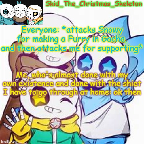 Bruh Moment | Everyone: *attacks Snowy for making a Furry in Gacha, and then attacks me for supporting*; Me, who's almost done with my own existence and done with the shiet I have to go through at home: ok then | image tagged in skid's star sans temp | made w/ Imgflip meme maker
