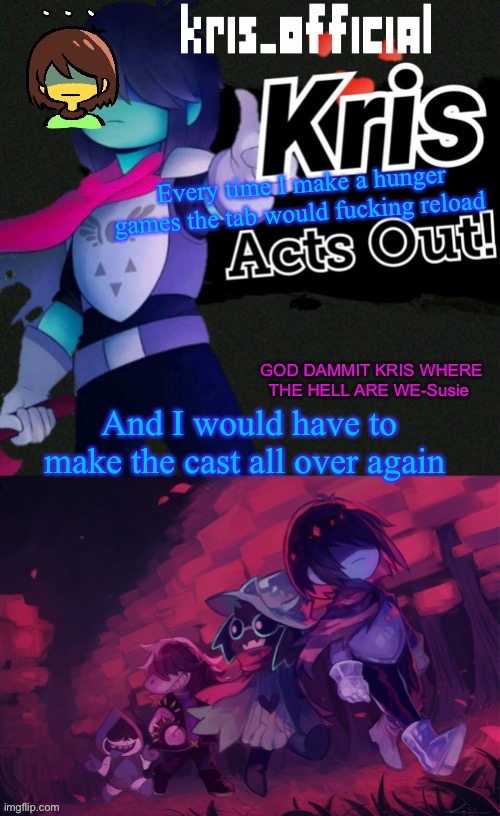 Kris_official announcement temp v3 | Every time I make a hunger games the tab would fucking reload; And I would have to make the cast all over again | image tagged in kris_official announcement temp v3 | made w/ Imgflip meme maker