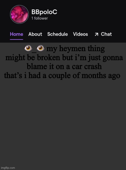 Twitch template | 👁_👁 my heymen thing might be broken but i’m just gonna blame it on a car crash that’s i had a couple of months ago | image tagged in twitch template | made w/ Imgflip meme maker