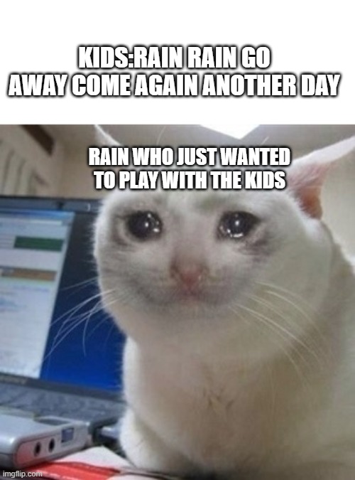 rain : why must you hurt me in this way | KIDS:RAIN RAIN GO AWAY COME AGAIN ANOTHER DAY; RAIN WHO JUST WANTED TO PLAY WITH THE KIDS | image tagged in crying cat | made w/ Imgflip meme maker