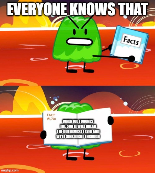 bfb | EVERYONE KNOWS THAT; WHEN ICE TOUCHES THE SUN IT WILL BREAK THE OUTERMOST LAYER AND WE'LL SINK RIGHT THROUGH | image tagged in gelatin's book of facts | made w/ Imgflip meme maker