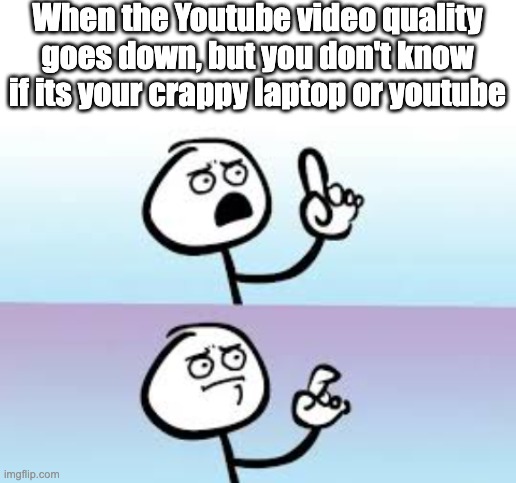 E | When the Youtube video quality goes down, but you don't know if its your crappy laptop or youtube | image tagged in blank white template,holding up finger | made w/ Imgflip meme maker