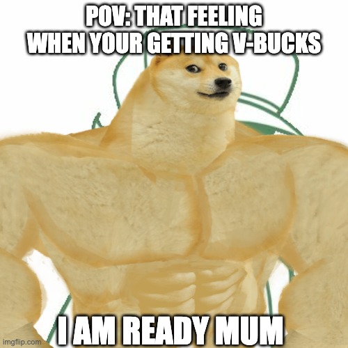 That feeling when you get V-bucks | POV: THAT FEELING WHEN YOUR GETTING V-BUCKS; I AM READY MUM | image tagged in v-bucks | made w/ Imgflip meme maker