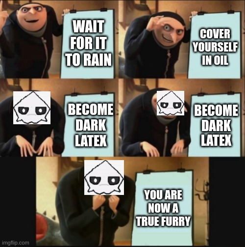 5 panel gru meme | WAIT FOR IT TO RAIN; COVER YOURSELF IN OIL; BECOME DARK LATEX; BECOME DARK LATEX; YOU ARE NOW A TRUE FURRY | image tagged in 5 panel gru meme | made w/ Imgflip meme maker