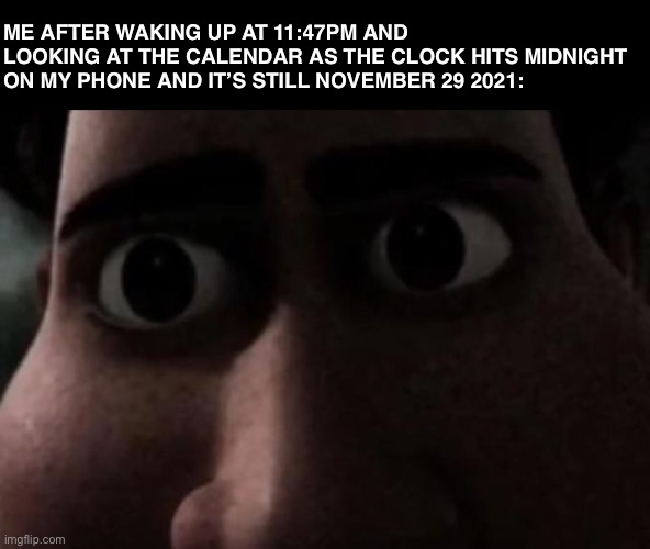 Titan stare | ME AFTER WAKING UP AT 11:47PM AND LOOKING AT THE CALENDAR AS THE CLOCK HITS MIDNIGHT ON MY PHONE AND IT’S STILL NOVEMBER 29 2021: | image tagged in titan stare,memes | made w/ Imgflip meme maker
