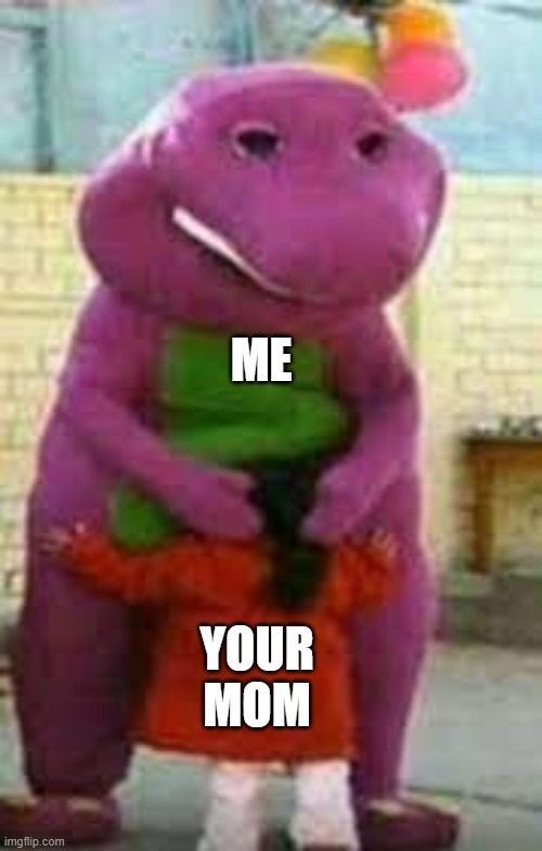 Barney getting head | ME; YOUR MOM | image tagged in barney getting head | made w/ Imgflip meme maker