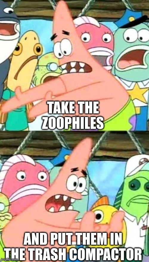 Put It Somewhere Else Patrick Meme | TAKE THE ZOOPHILES; AND PUT THEM IN THE TRASH COMPACTOR | image tagged in memes,put it somewhere else patrick | made w/ Imgflip meme maker