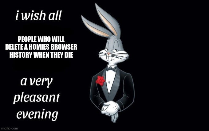 I wish all the X a very pleasant evening | PEOPLE WHO WILL DELETE A HOMIES BROWSER HISTORY WHEN THEY DIE | image tagged in i wish all the x a very pleasant evening | made w/ Imgflip meme maker